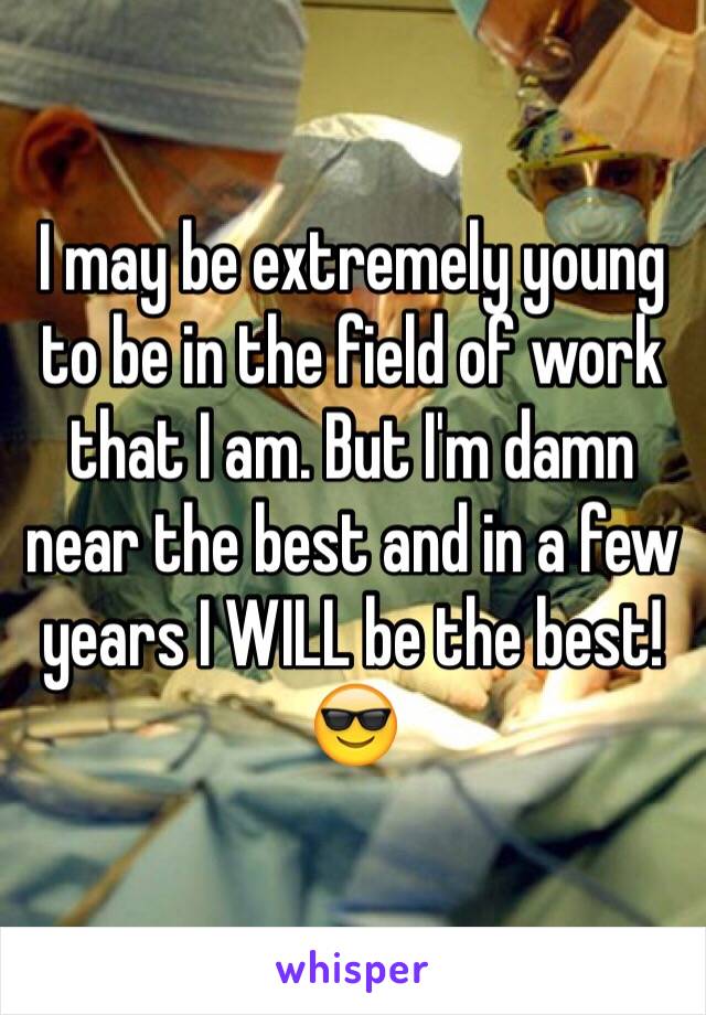 I may be extremely young to be in the field of work that I am. But I'm damn near the best and in a few years I WILL be the best! 😎