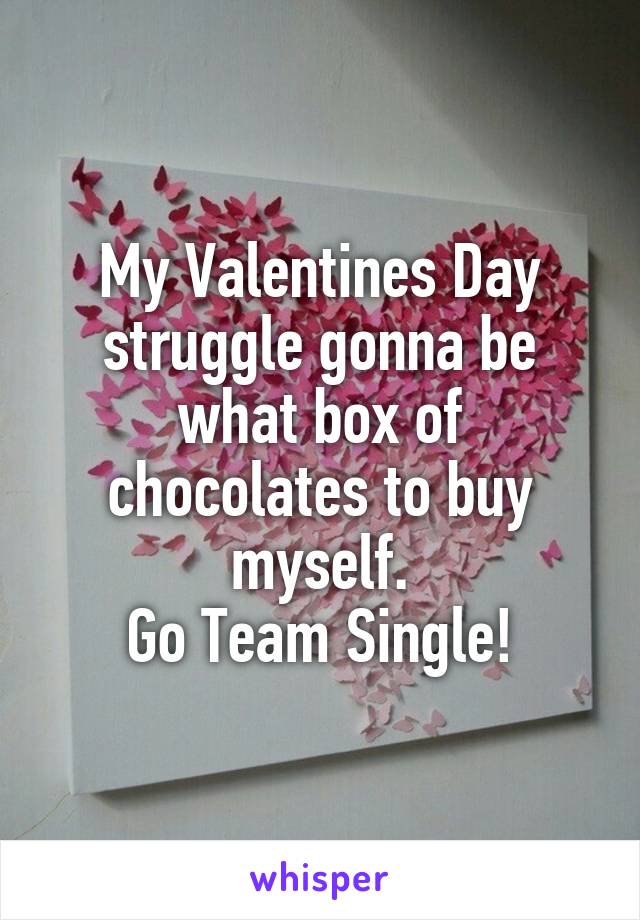 My Valentines Day struggle gonna be what box of chocolates to buy myself.
Go Team Single!