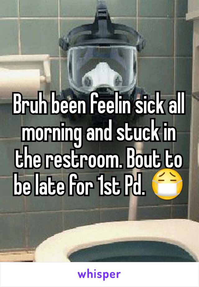 Bruh been feelin sick all morning and stuck in the restroom. Bout to be late for 1st Pd. 😷