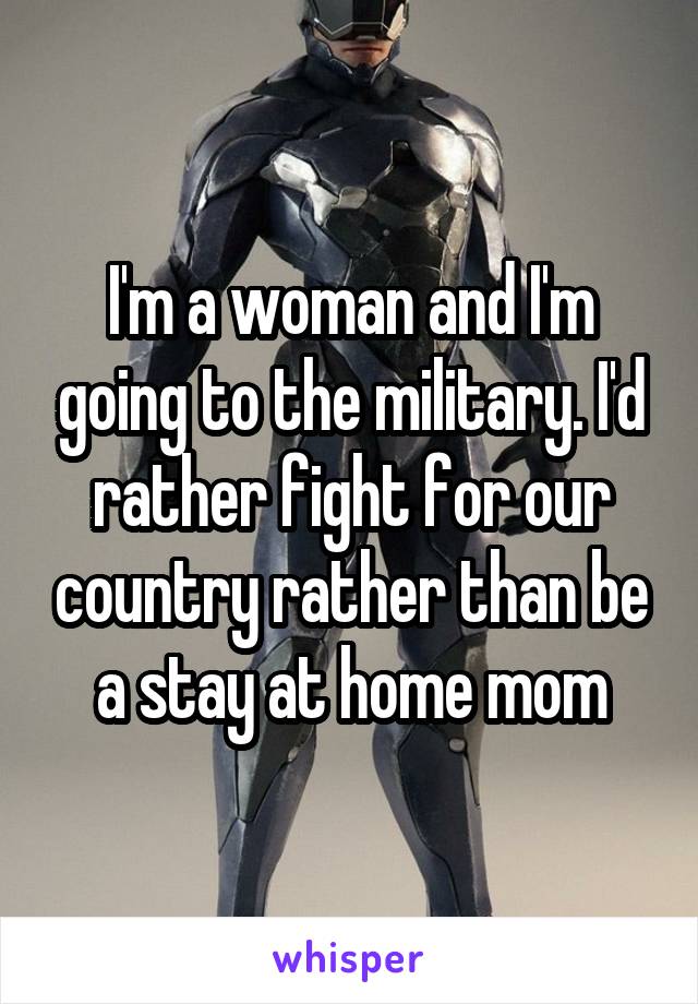 I'm a woman and I'm going to the military. I'd rather fight for our country rather than be a stay at home mom