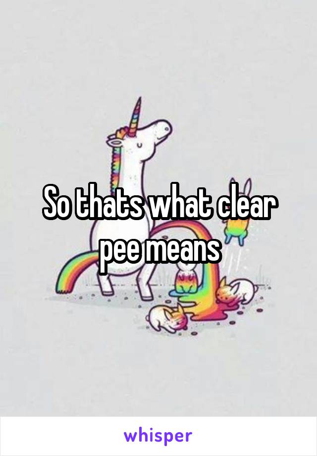 So thats what clear pee means