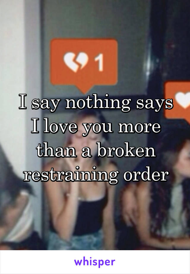 I say nothing says I love you more than a broken restraining order
