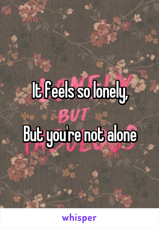 It feels so lonely,

But you're not alone