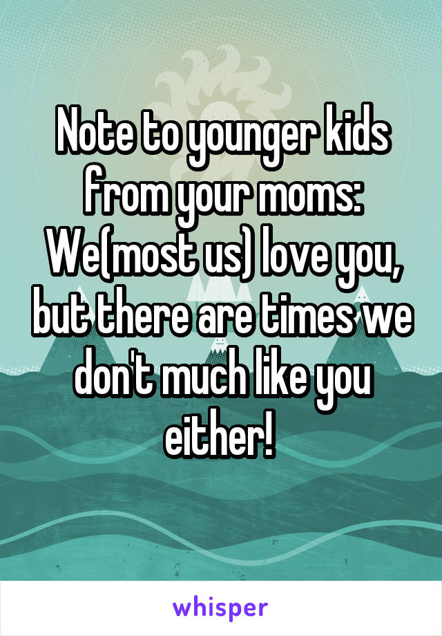 Note to younger kids from your moms:
We(most us) love you, but there are times we don't much like you either! 
