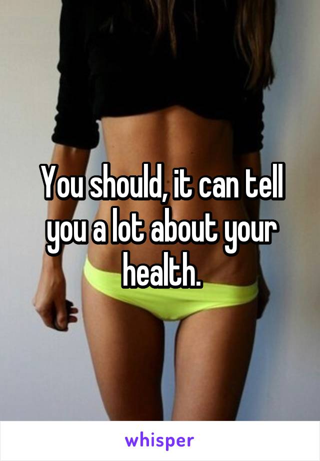 You should, it can tell you a lot about your health.