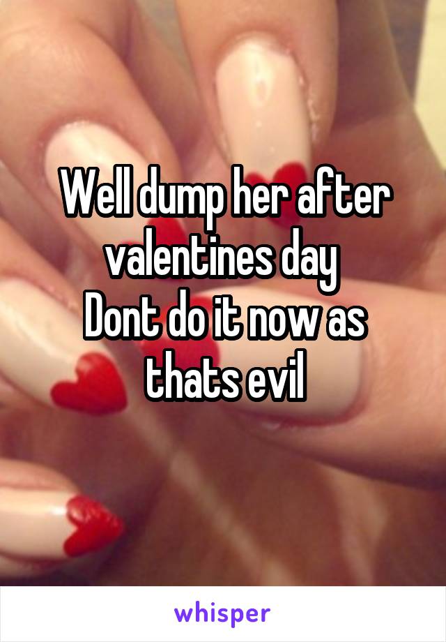 Well dump her after valentines day 
Dont do it now as thats evil
