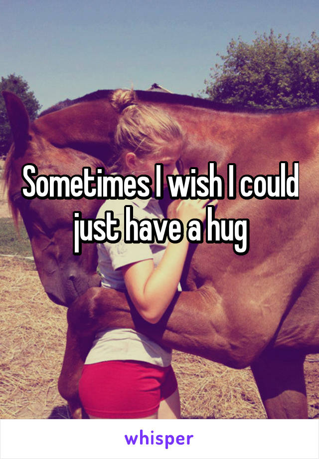 Sometimes I wish I could just have a hug
