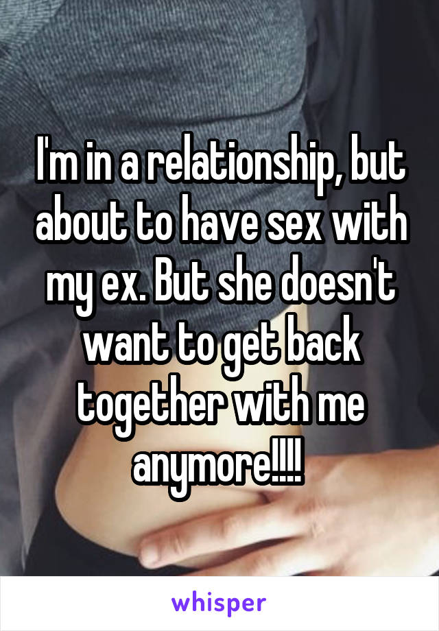 I'm in a relationship, but about to have sex with my ex. But she doesn't want to get back together with me anymore!!!! 