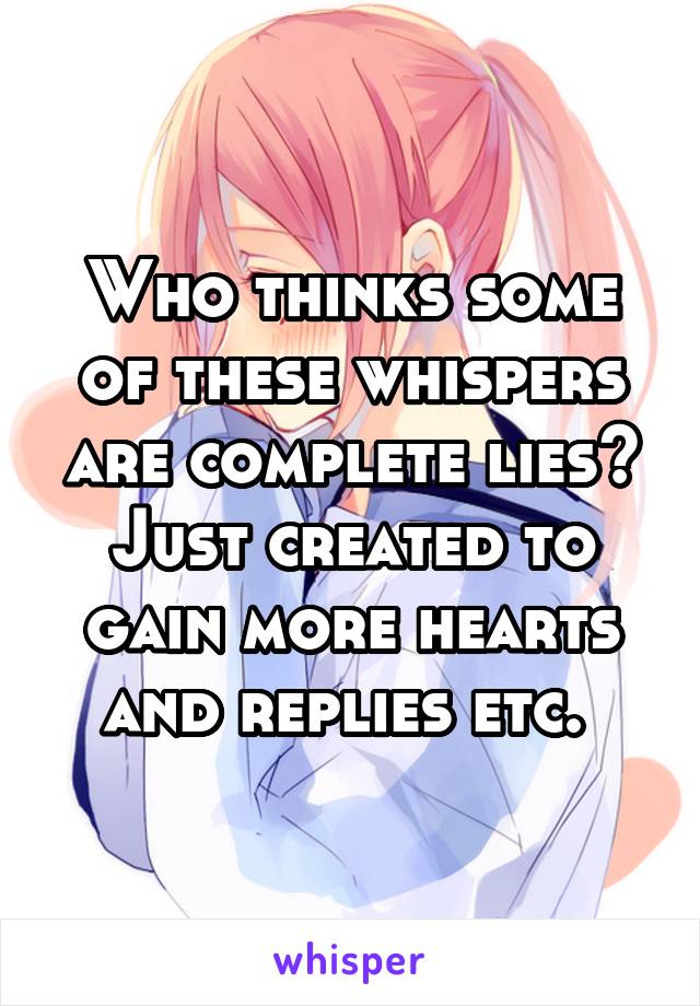 Who thinks some of these whispers are complete lies? Just created to gain more hearts and replies etc. 