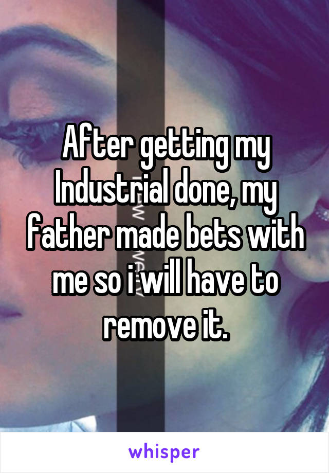 After getting my Industrial done, my father made bets with me so i will have to remove it.