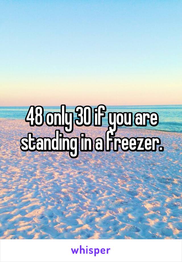 48 only 30 if you are standing in a freezer.