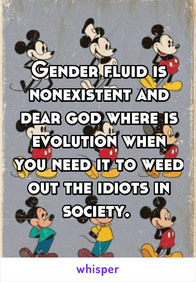 Gender fluid is nonexistent and dear god where is evolution when you need it to weed out the idiots in society. 
