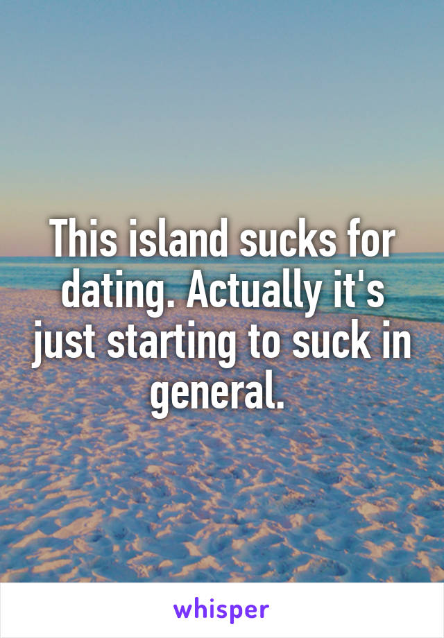 This island sucks for dating. Actually it's just starting to suck in general. 