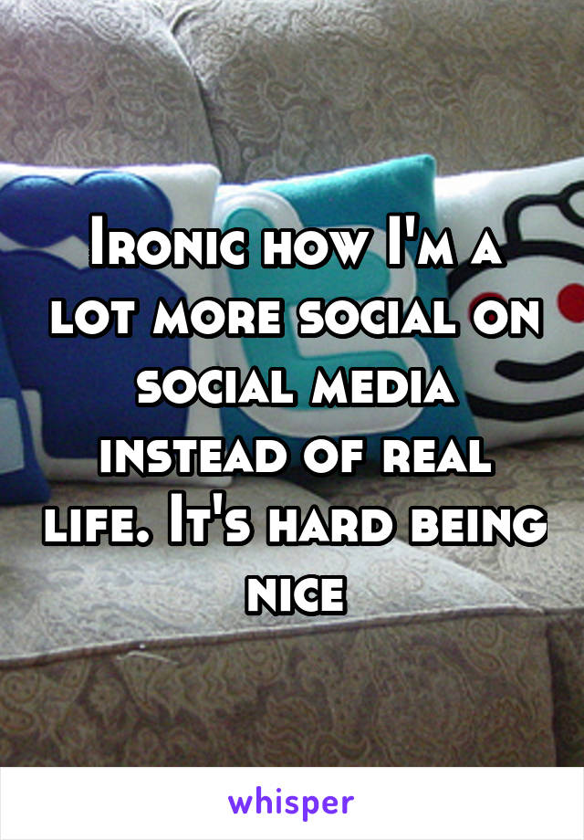 Ironic how I'm a lot more social on social media instead of real life. It's hard being nice