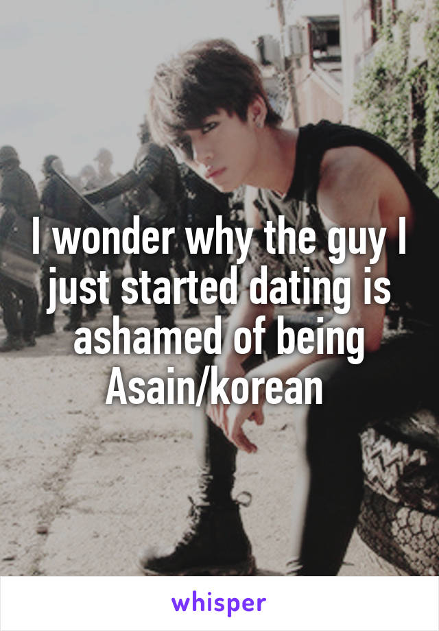 I wonder why the guy I just started dating is ashamed of being Asain/korean 