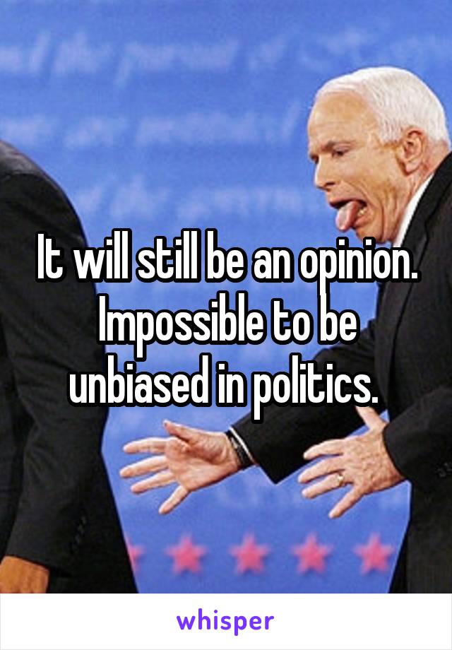 It will still be an opinion. Impossible to be unbiased in politics. 
