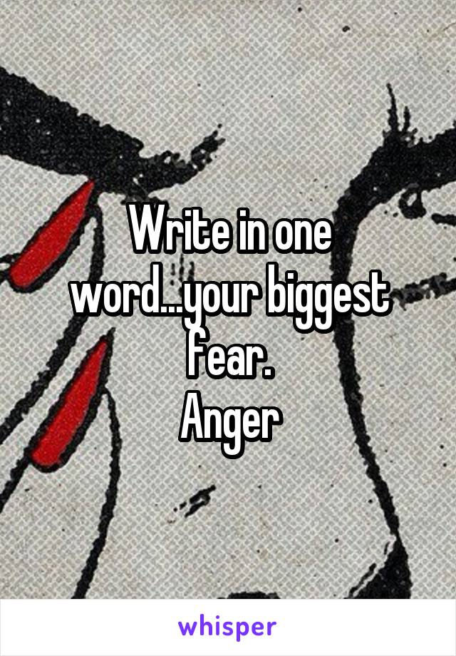 Write in one word...your biggest fear.
Anger