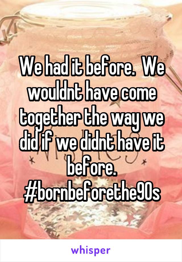We had it before.  We wouldnt have come together the way we did if we didnt have it before.
#bornbeforethe90s