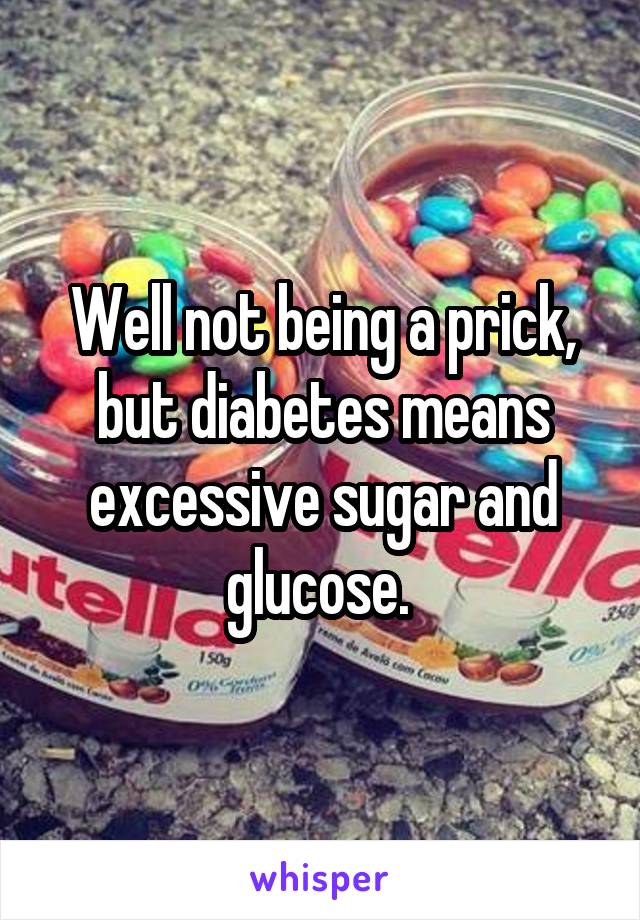 Well not being a prick, but diabetes means excessive sugar and glucose. 