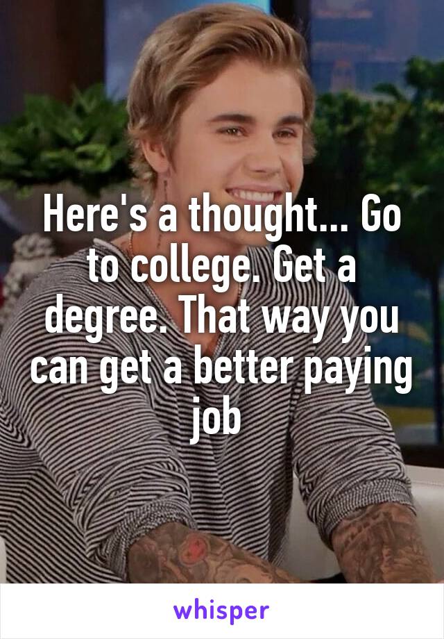Here's a thought... Go to college. Get a degree. That way you can get a better paying job 