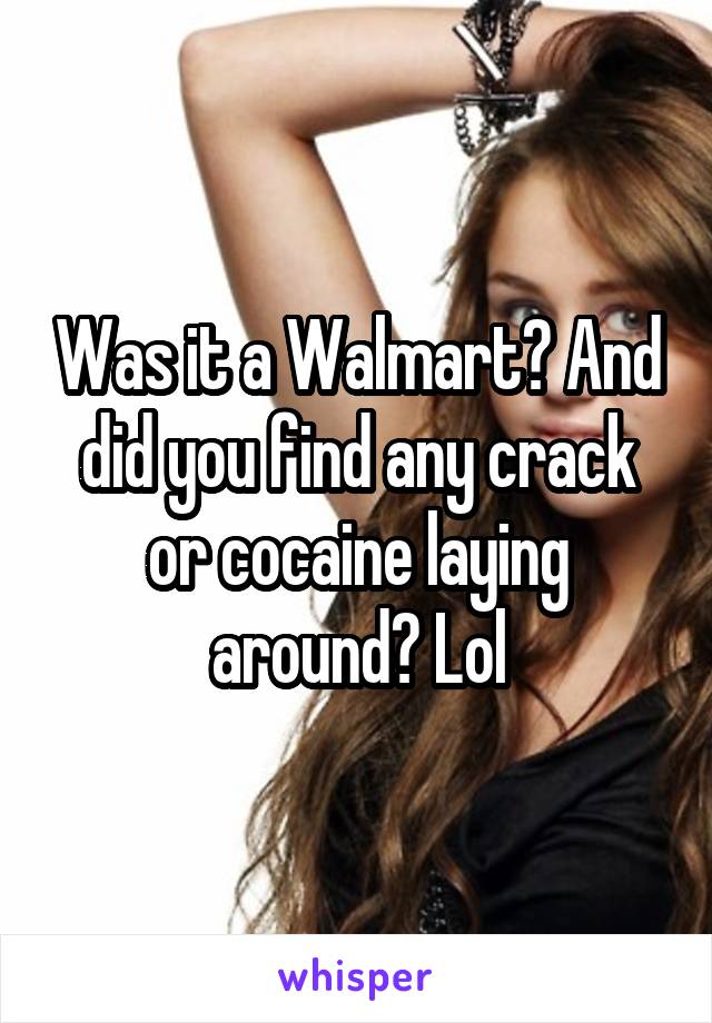Was it a Walmart? And did you find any crack or cocaine laying around? Lol