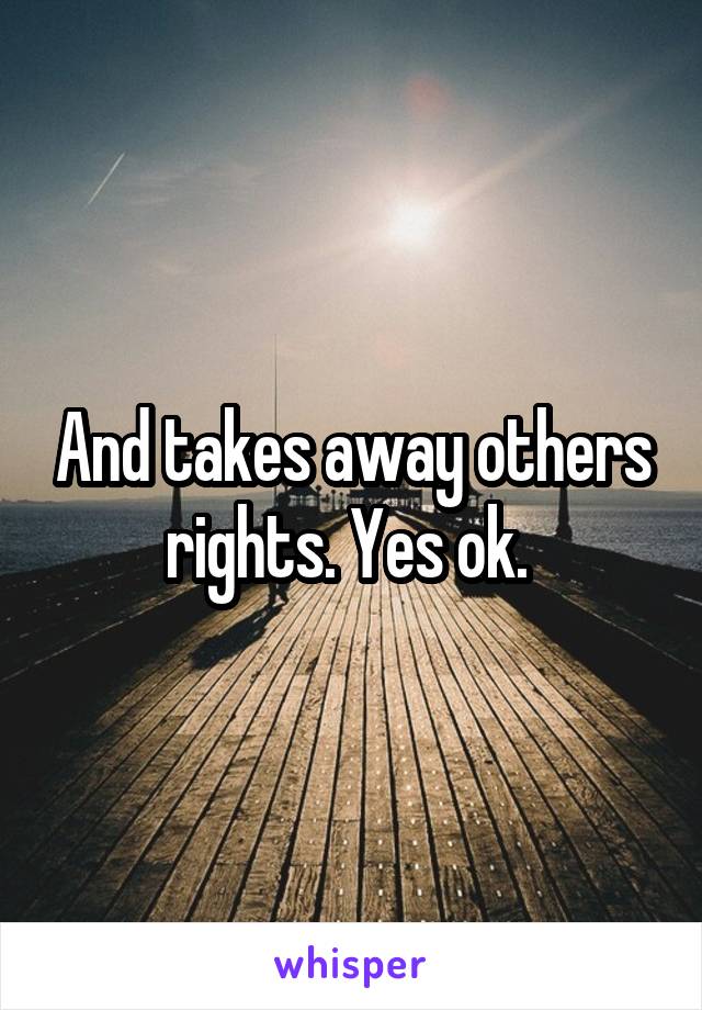 And takes away others rights. Yes ok. 