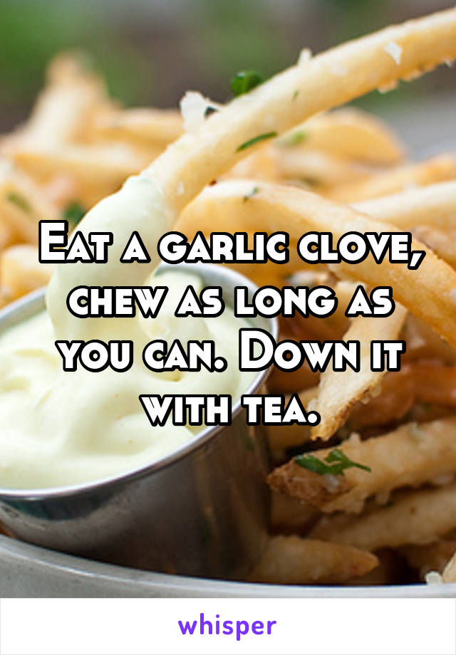 Eat a garlic clove, chew as long as you can. Down it with tea.