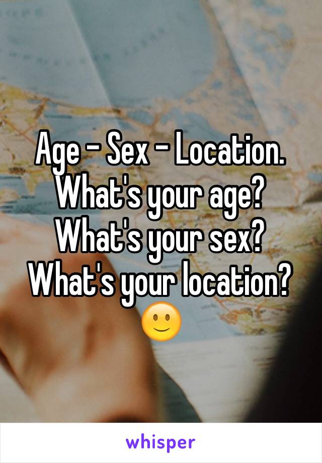 Age - Sex - Location.
What's your age?
What's your sex?
What's your location?
🙂