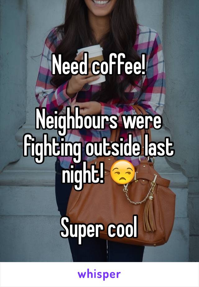 Need coffee! 

Neighbours were fighting outside last night! 😒

Super cool