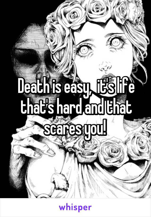 Death is easy,  it's life that's hard and that scares you! 