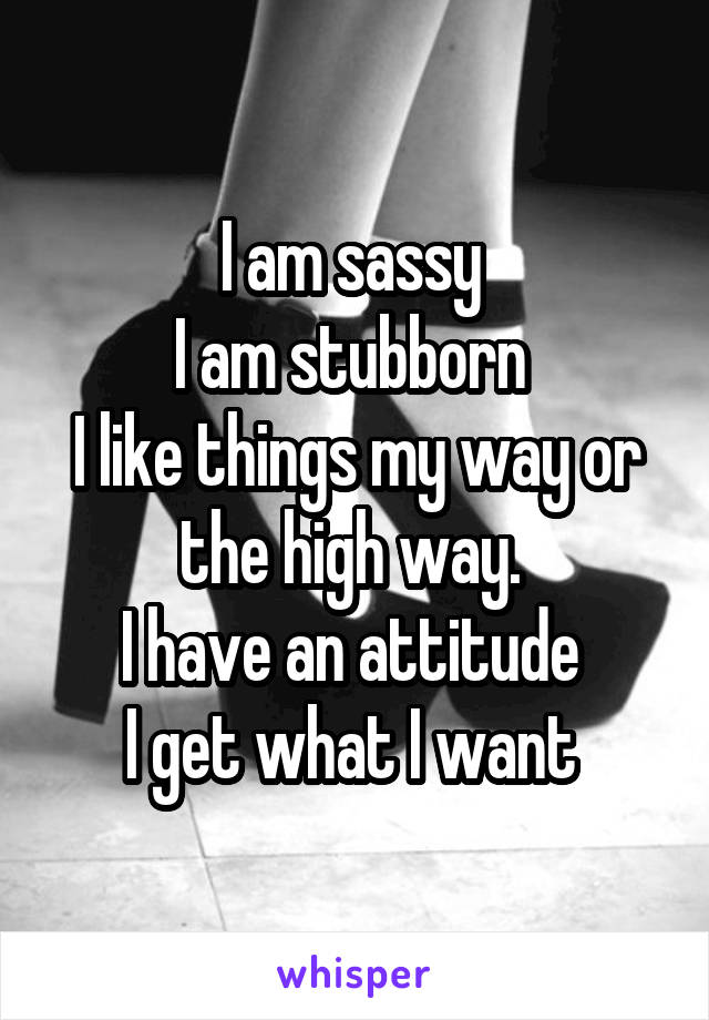 I am sassy 
I am stubborn 
I like things my way or the high way. 
I have an attitude 
I get what I want 