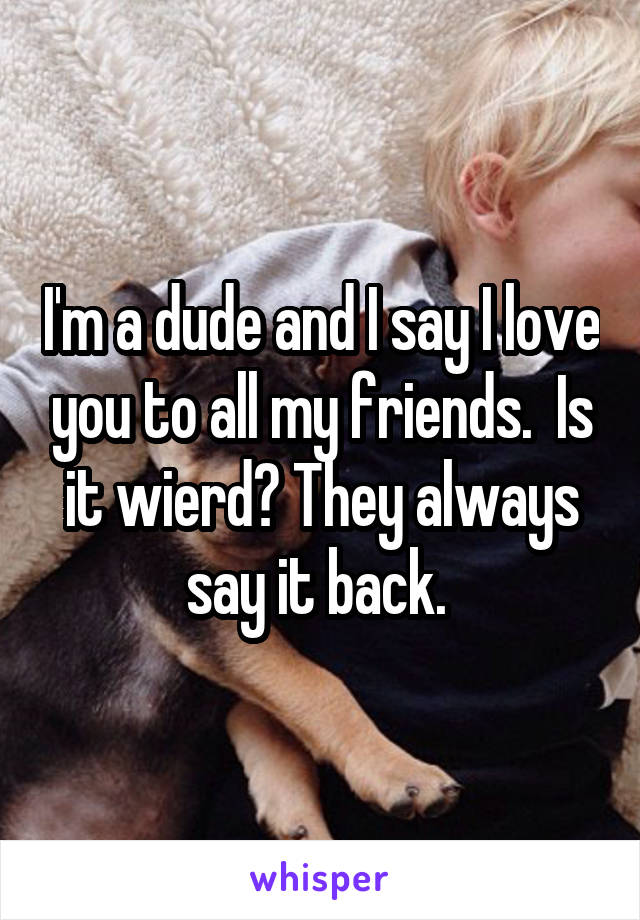 I'm a dude and I say I love you to all my friends.  Is it wierd? They always say it back. 