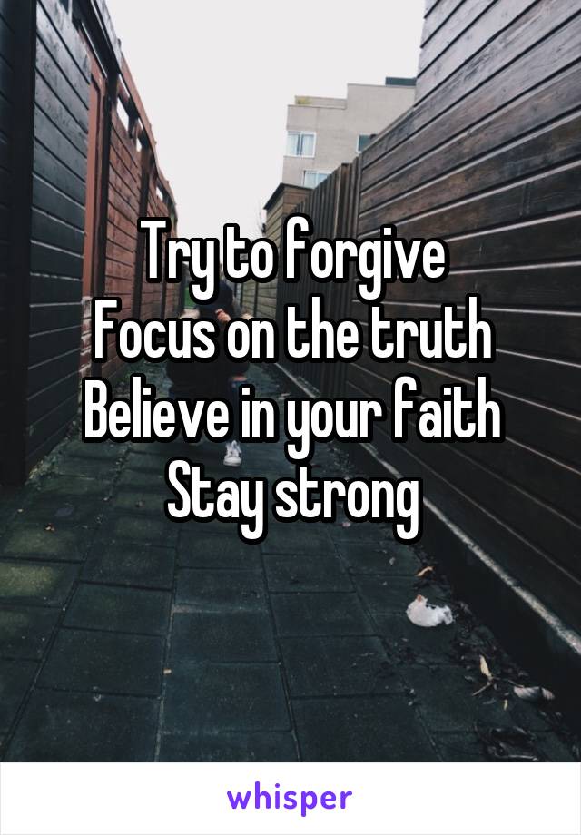 Try to forgive
Focus on the truth
Believe in your faith
Stay strong
