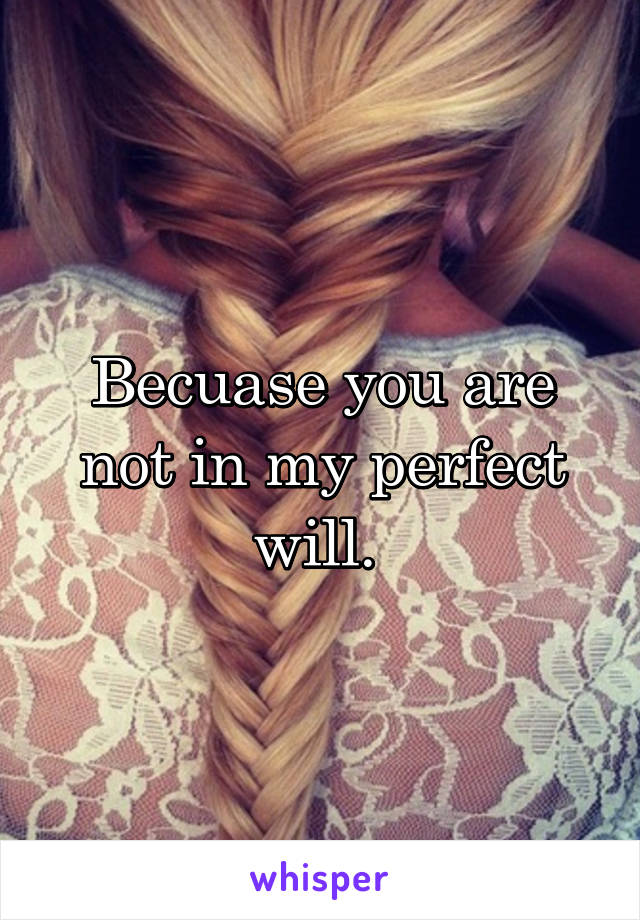 Becuase you are not in my perfect will. 