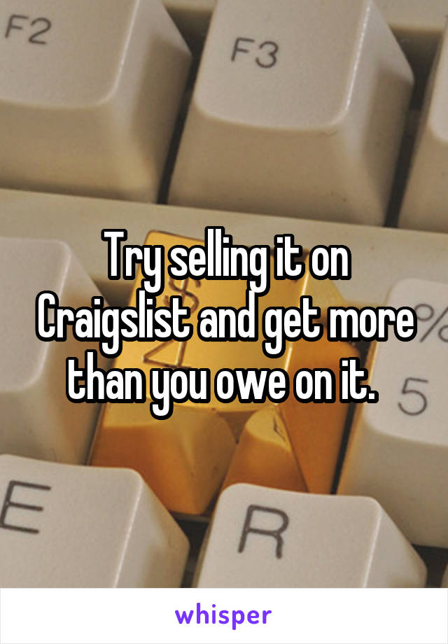 Try selling it on Craigslist and get more than you owe on it. 