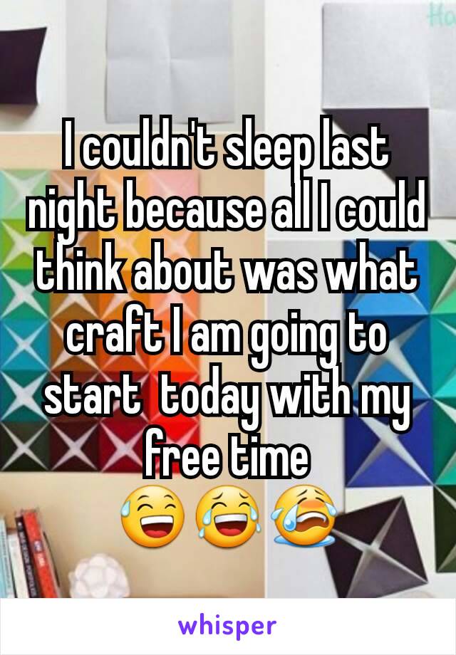 I couldn't sleep last night because all I could think about was what craft I am going to start  today with my free time                  😅😂😭
