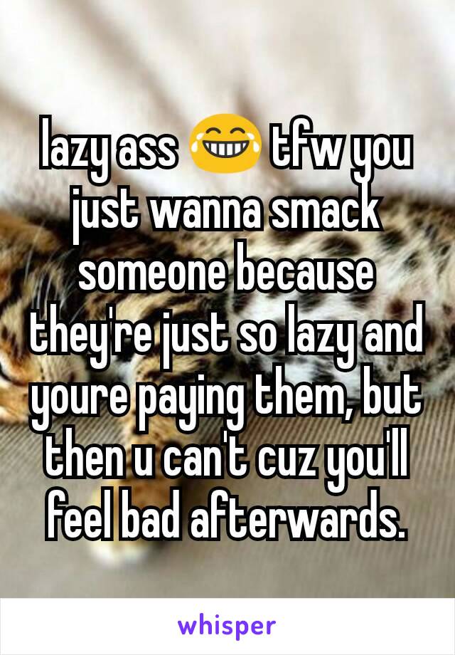 lazy ass 😂 tfw you just wanna smack someone because they're just so lazy and youre paying them, but then u can't cuz you'll feel bad afterwards.