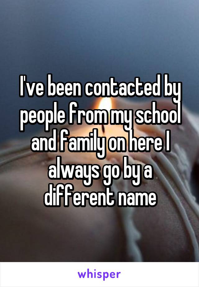 I've been contacted by people from my school and family on here I always go by a different name