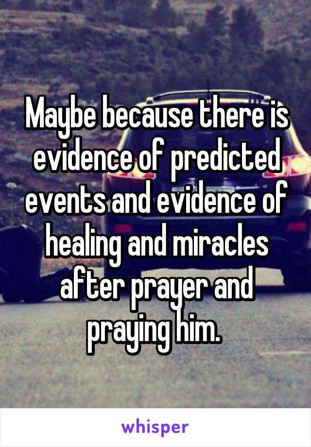 Maybe because there is evidence of predicted events and evidence of healing and miracles after prayer and praying him. 