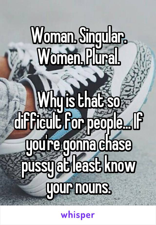 Woman. Singular.
Women. Plural.

Why is that so difficult for people... If you're gonna chase pussy at least know your nouns.