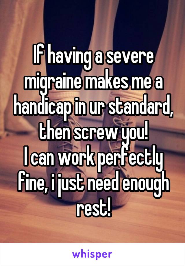 If having a severe migraine makes me a handicap in ur standard, then screw you!
I can work perfectly fine, i just need enough rest!