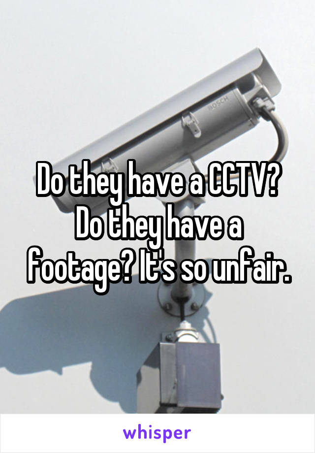 Do they have a CCTV? Do they have a footage? It's so unfair.