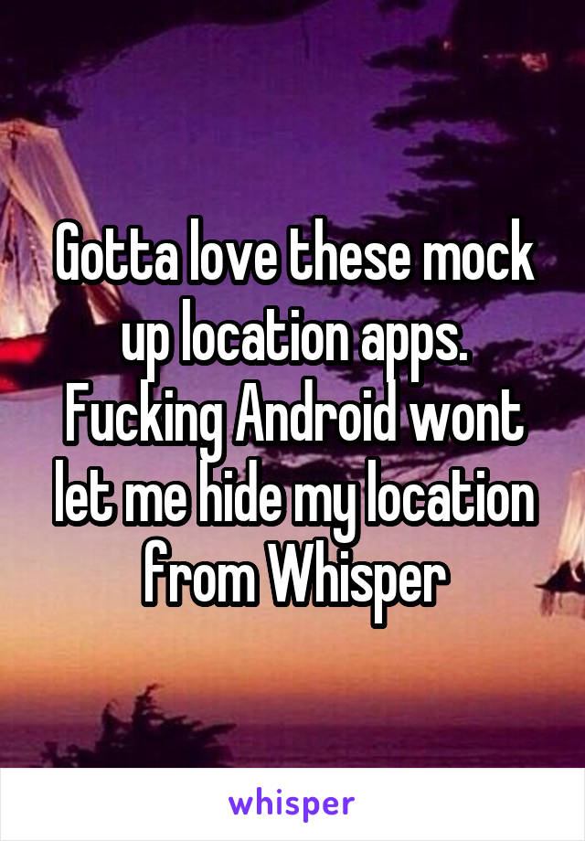 Gotta love these mock up location apps. Fucking Android wont let me hide my location from Whisper
