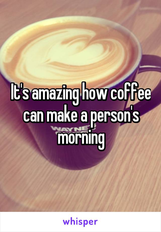 It's amazing how coffee can make a person's morning