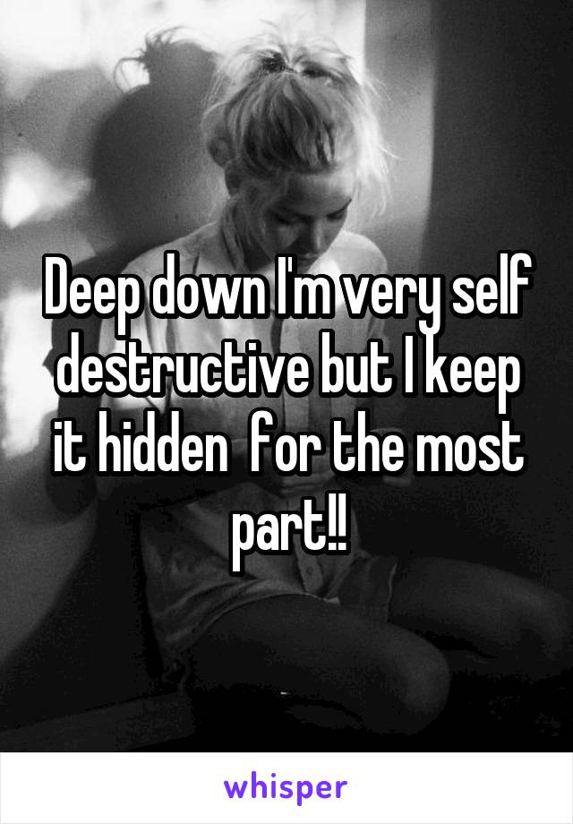 Deep down I'm very self destructive but I keep it hidden  for the most part!!