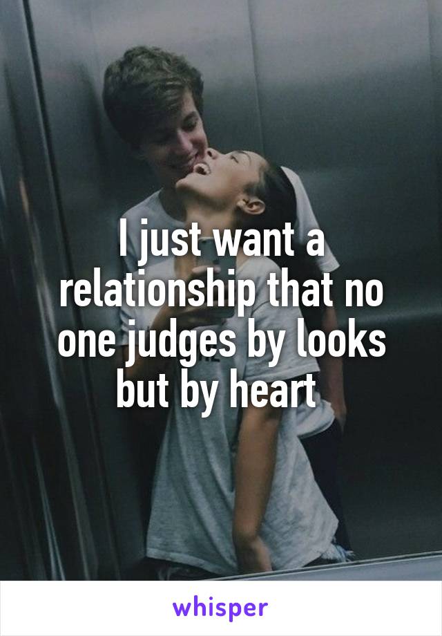 I just want a relationship that no one judges by looks but by heart 