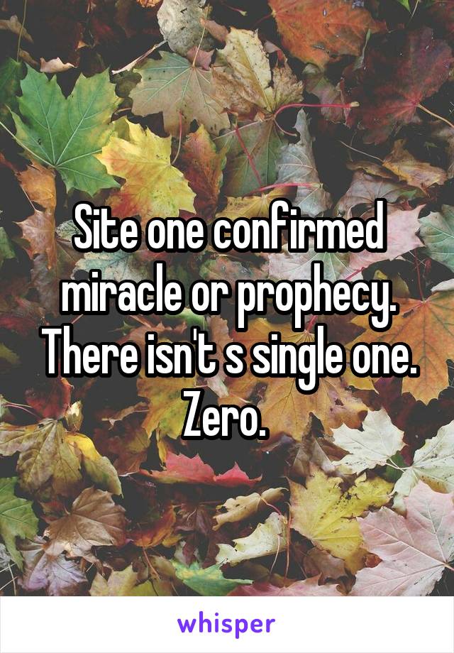 Site one confirmed miracle or prophecy. There isn't s single one. Zero. 