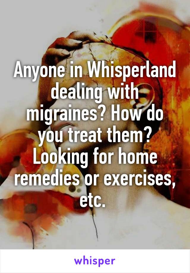 Anyone in Whisperland dealing with migraines? How do you treat them? Looking for home remedies or exercises, etc. 