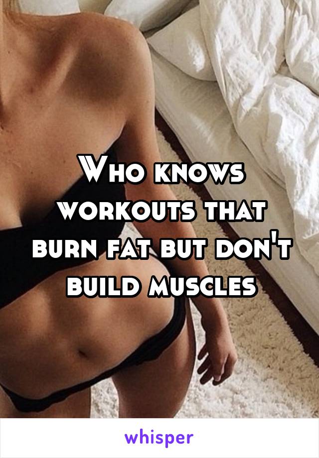 Who knows workouts that burn fat but don't build muscles