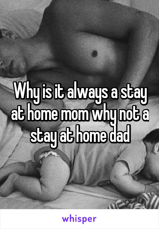 Why is it always a stay at home mom why not a stay at home dad